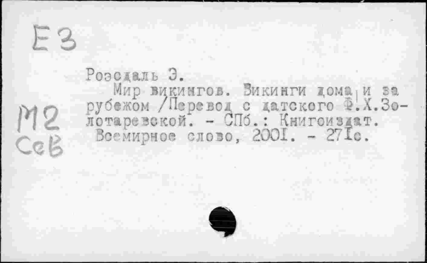 ﻿Н2 Ce g
Роэсдаль 3.
Мир викингов. Зикинги домаїи sa рубежом /Перевод с датского б.Х.Зо лотарввской. - СПб.: Книгоиздат.
Всемирное слово, 2OOI. - 271с.